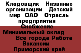 Кладовщик › Название организации ­ Детский мир, ОАО › Отрасль предприятия ­ Снабжение › Минимальный оклад ­ 25 000 - Все города Работа » Вакансии   . Приморский край,Лесозаводский г. о. 